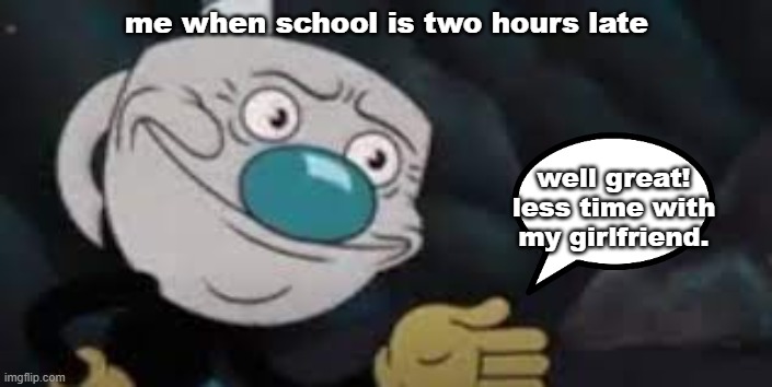 Bruh! | me when school is two hours late; well great! less time with my girlfriend. | image tagged in mugman well f ck-,mugman,girlfriend,school | made w/ Imgflip meme maker