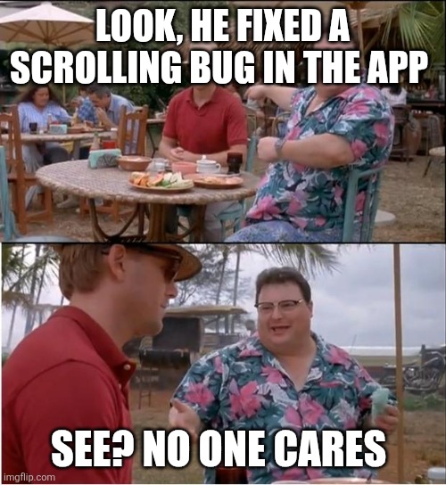 Jurassic Park No One Cares | LOOK, HE FIXED A SCROLLING BUG IN THE APP; SEE? NO ONE CARES | image tagged in jurassic park no one cares | made w/ Imgflip meme maker