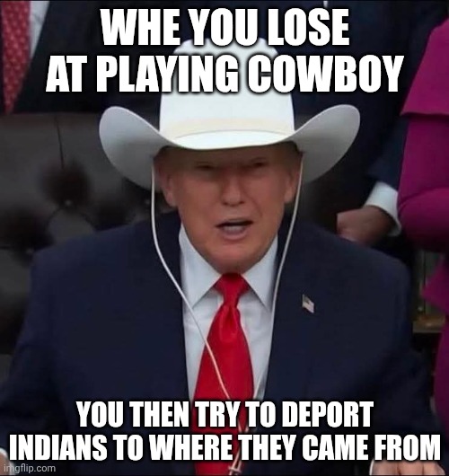At least the Indian casinos never go bankrupt.... | WHE YOU LOSE AT PLAYING COWBOY; YOU THEN TRY TO DEPORT INDIANS TO WHERE THEY CAME FROM | image tagged in donald trump playing cowboy,crossdressing,maga,casino,jeffrey epstein | made w/ Imgflip meme maker
