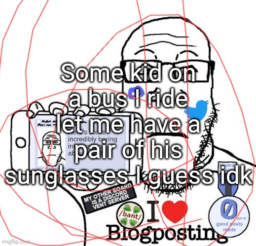 I Love Blogposting | Some kid on a bus I ride let me have a pair of his sunglasses I guess idk | image tagged in i love blogposting | made w/ Imgflip meme maker