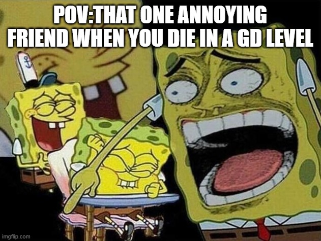Spongebob laughing Hysterically | POV:THAT ONE ANNOYING FRIEND WHEN YOU DIE IN A GD LEVEL | image tagged in spongebob laughing hysterically | made w/ Imgflip meme maker