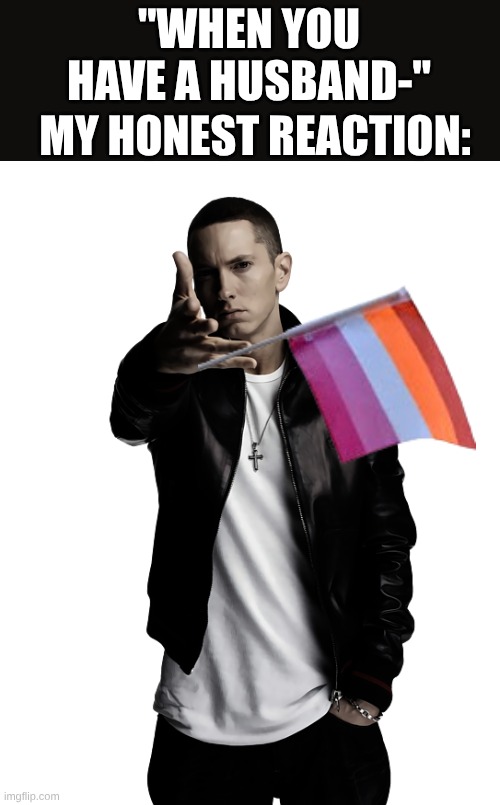 yeet yeet bro ig | MY HONEST REACTION:; "WHEN YOU HAVE A HUSBAND-" | image tagged in eminem throw | made w/ Imgflip meme maker