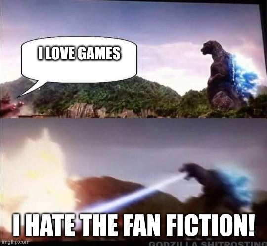 ? | I LOVE GAMES; I HATE THE FAN FICTION! | image tagged in godzilla hates x | made w/ Imgflip meme maker