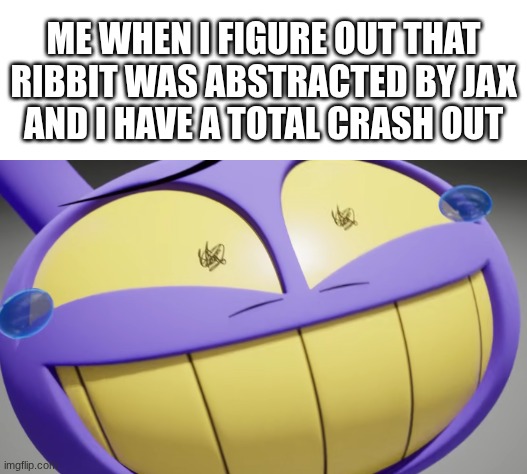 Jax tadc episode 7 meme | ME WHEN I FIGURE OUT THAT
RIBBIT WAS ABSTRACTED BY JAX
AND I HAVE A TOTAL CRASH OUT | image tagged in caption box | made w/ Imgflip meme maker