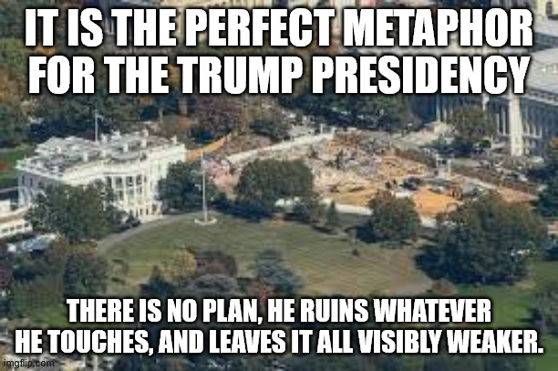IT IS THE PERFECT METAPHOR FOR THE TRUMP PRESIDENCY; THERE IS NO PLAN, HE RUINS WHATEVER HE TOUCHES, AND LEAVES IT ALL VISIBLY WEAKER. | made w/ Imgflip meme maker
