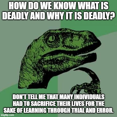 Think of the prehistoric people who realised for themselves which foods were inedible. | HOW DO WE KNOW WHAT IS DEADLY AND WHY IT IS DEADLY? DON'T TELL ME THAT MANY INDIVIDUALS HAD TO SACRIFICE THEIR LIVES FOR THE SAKE OF LEARNING THROUGH TRIAL AND ERROR. | image tagged in memes,philosoraptor,testing,truth | made w/ Imgflip meme maker