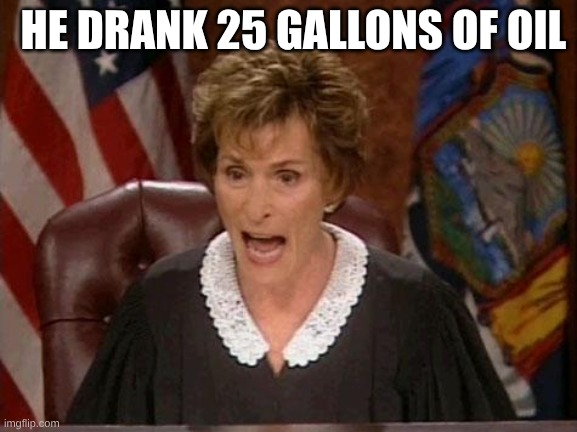 Judge Judy | HE DRANK 25 GALLONS OF OIL | image tagged in judge judy | made w/ Imgflip meme maker