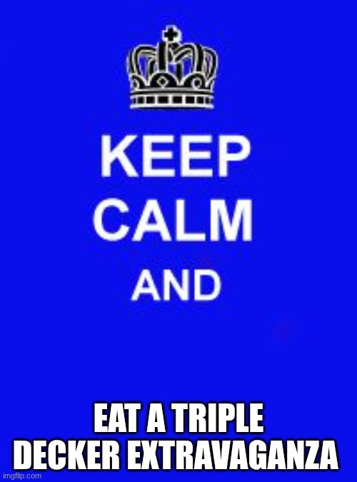 Keep Calm and Enrolling Medicaid Members | EAT A TRIPLE DECKER EXTRAVAGANZA | image tagged in keep calm and enrolling medicaid members | made w/ Imgflip meme maker