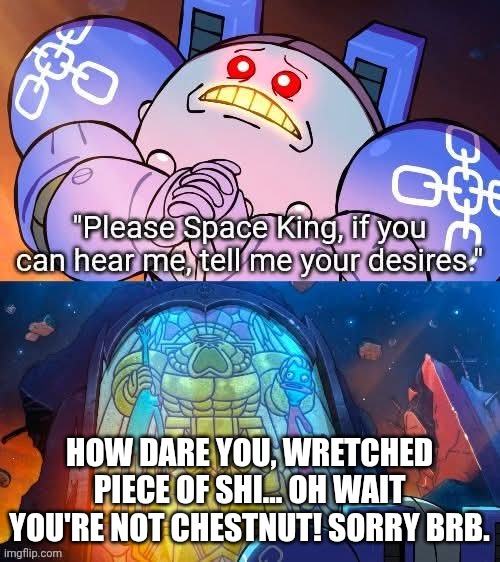 HOW DARE YOU, WRETCHED PIECE OF SHI... OH WAIT YOU'RE NOT CHESTNUT! SORRY BRB. | image tagged in space,king | made w/ Imgflip meme maker