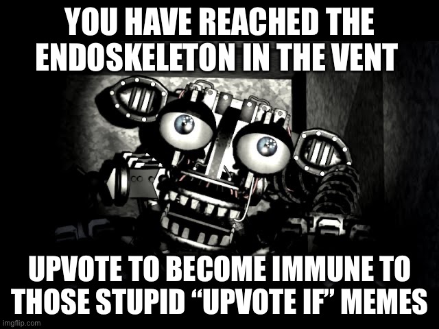 FNaF 2 left vent | YOU HAVE REACHED THE ENDOSKELETON IN THE VENT; UPVOTE TO BECOME IMMUNE TO THOSE STUPID “UPVOTE IF” MEMES | image tagged in fnaf 2 left vent | made w/ Imgflip meme maker
