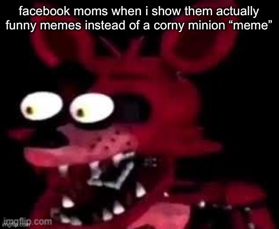 Foxy being surprised asf | facebook moms when i show them actually funny memes instead of a corny minion “meme” | image tagged in foxy being surprised asf | made w/ Imgflip meme maker