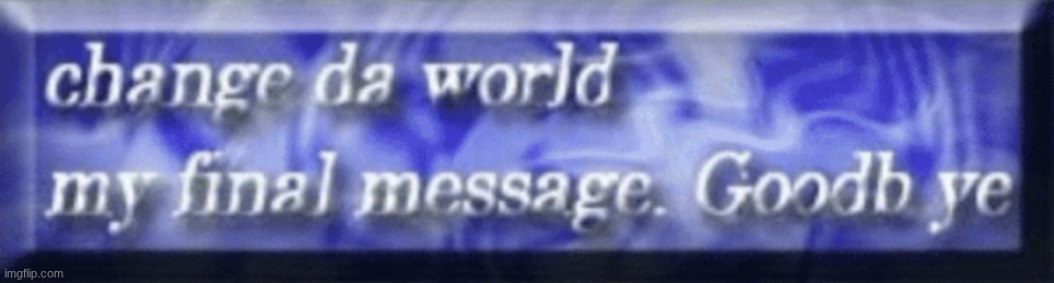 change da world my final message. Goodb ye | image tagged in change da world my final message goodb ye | made w/ Imgflip meme maker