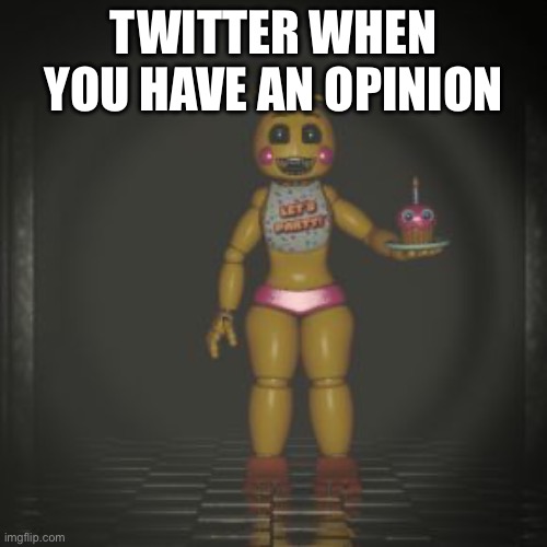 toy chica | TWITTER WHEN YOU HAVE AN OPINION | image tagged in toy chica | made w/ Imgflip meme maker