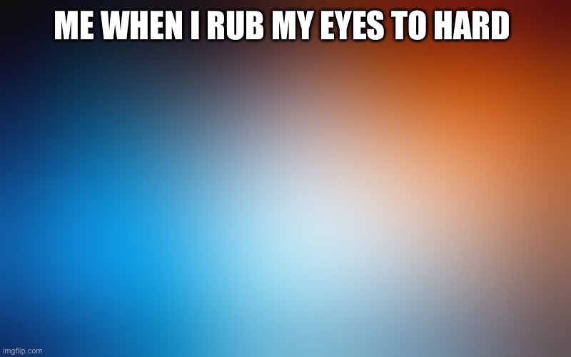 blurry colors | ME WHEN I RUB MY EYES TO HARD | image tagged in blurry colors | made w/ Imgflip meme maker