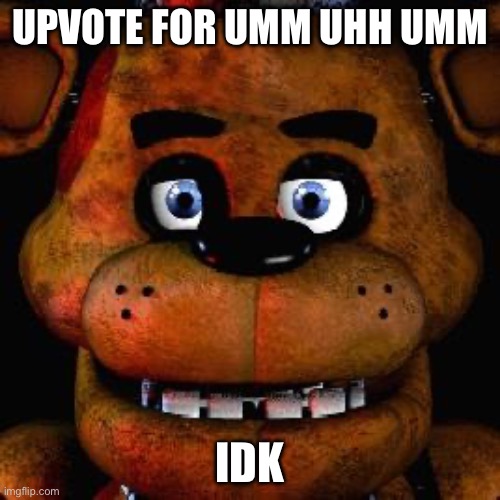 Five Nights At Freddys | UPVOTE FOR UMM UHH UMM; IDK | image tagged in five nights at freddys | made w/ Imgflip meme maker
