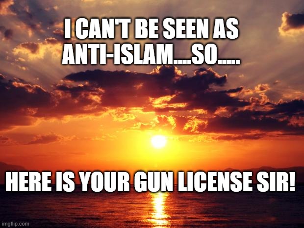 Sunset | I CAN'T BE SEEN AS ANTI-ISLAM....SO..... HERE IS YOUR GUN LICENSE SIR! | image tagged in sunset | made w/ Imgflip meme maker