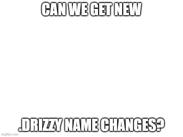 Drizzy empire | CAN WE GET NEW; .DRIZZY NAME CHANGES? | image tagged in drizzy,drizzy empire,drizzy tree,msmg | made w/ Imgflip meme maker