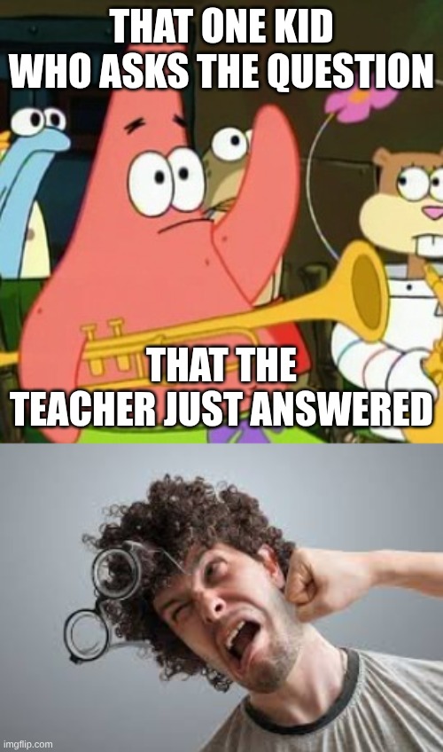 THAT ONE KID WHO ASKS THE QUESTION; THAT THE TEACHER JUST ANSWERED | image tagged in memes,no patrick | made w/ Imgflip meme maker