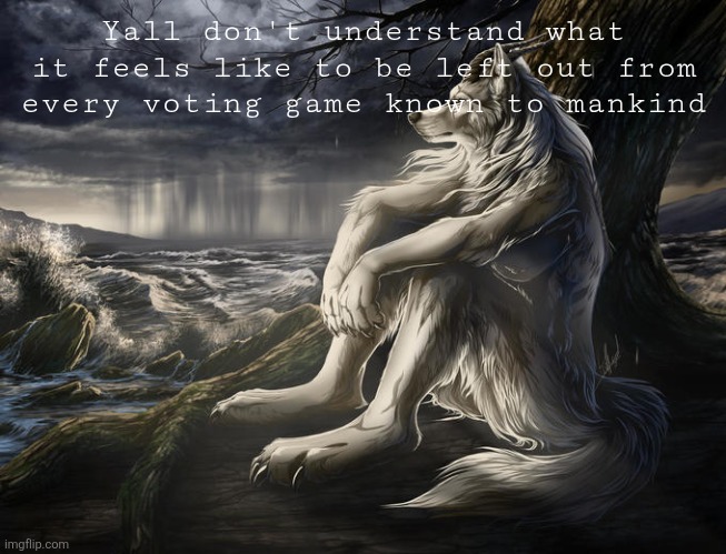*Wilted rose emoji* | Yall don't understand what it feels like to be left out from every voting game known to mankind | image tagged in lone wolf | made w/ Imgflip meme maker