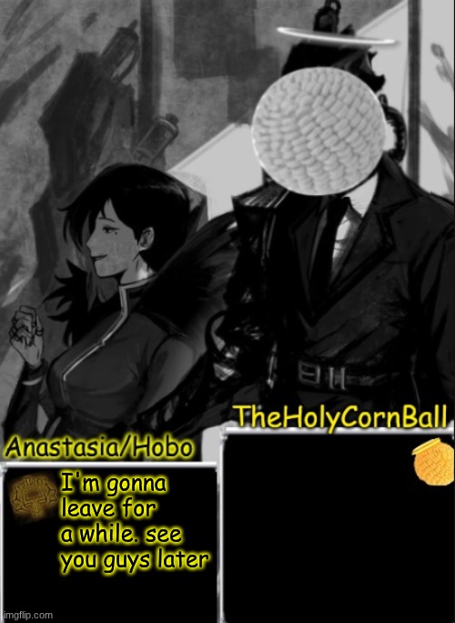 Anastasia/Hobo's cornball shared temp | I'm gonna leave for a while. see you guys later | image tagged in anastasia/hobo's cornball shared temp | made w/ Imgflip meme maker