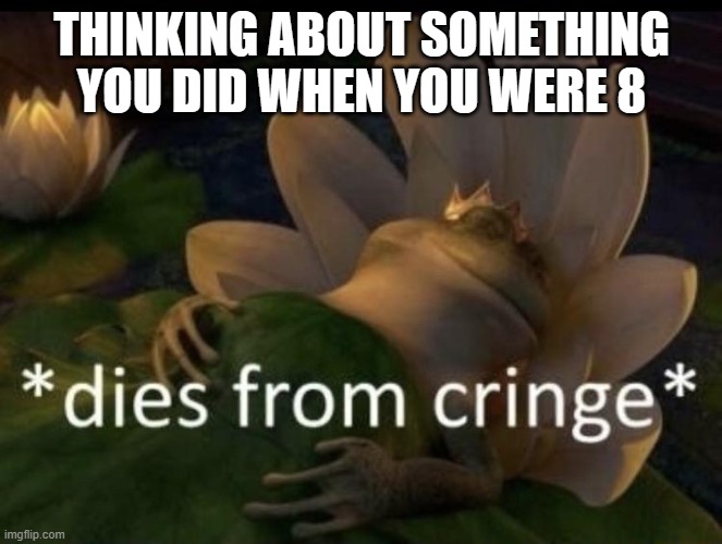 dies from cringe | THINKING ABOUT SOMETHING YOU DID WHEN YOU WERE 8 | image tagged in dies from cringe | made w/ Imgflip meme maker