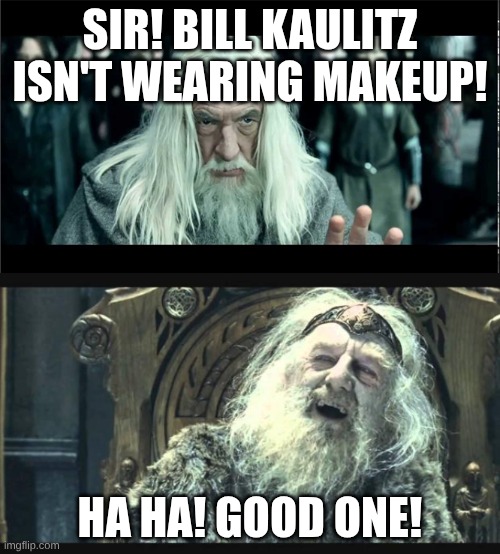 You have no power here | SIR! BILL KAULITZ ISN'T WEARING MAKEUP! HA HA! GOOD ONE! | image tagged in you have no power here | made w/ Imgflip meme maker