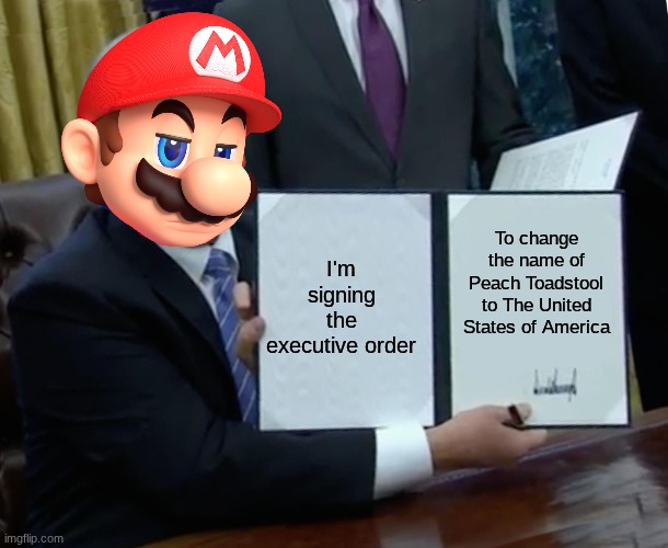 Mario's Executive Order | I'm signing the executive order; To change the name of Peach Toadstool to The United States of America | image tagged in memes,trump bill signing | made w/ Imgflip meme maker