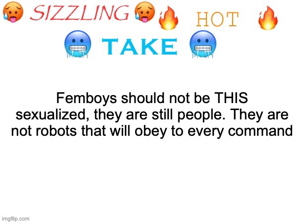 sizzling hot take | Femboys should not be THIS sexualized, they are still people. They are not robots that will obey to every command | image tagged in sizzling hot take | made w/ Imgflip meme maker