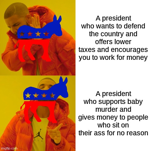 The world doesn't make sense tbh | A president who wants to defend the country and offers lower taxes and encourages you to work for money; A president who supports baby murder and gives money to people who sit on their ass for no reason | image tagged in memes,drake hotline bling | made w/ Imgflip meme maker