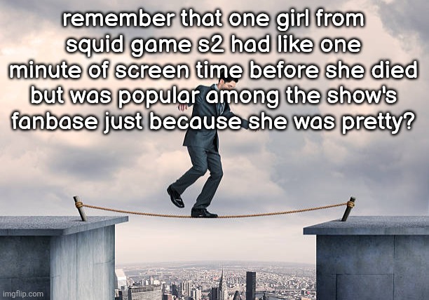 man walking on rope | remember that one girl from squid game s2 had like one minute of screen time before she died but was popular among the show's fanbase just because she was pretty? | image tagged in man walking on rope | made w/ Imgflip meme maker