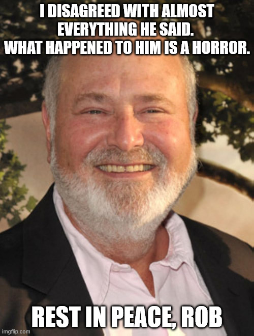 He was always meme-worthy, but there is nothing funny here today. | I DISAGREED WITH ALMOST EVERYTHING HE SAID. 
WHAT HAPPENED TO HIM IS A HORROR. REST IN PEACE, ROB | image tagged in rob reiner | made w/ Imgflip meme maker