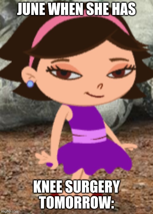 When June has knee surgery tomorrow... | JUNE WHEN SHE HAS; KNEE SURGERY TOMORROW: | image tagged in funny memes,knee surgery | made w/ Imgflip meme maker