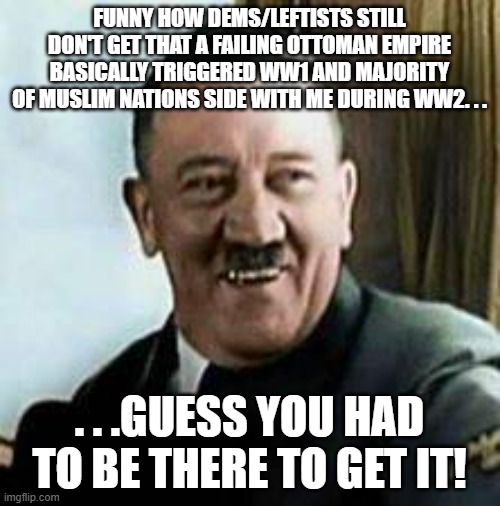 laughing hitler | FUNNY HOW DEMS/LEFTISTS STILL DON'T GET THAT A FAILING OTTOMAN EMPIRE BASICALLY TRIGGERED WW1 AND MAJORITY OF MUSLIM NATIONS SIDE WITH ME DU | image tagged in laughing hitler | made w/ Imgflip meme maker