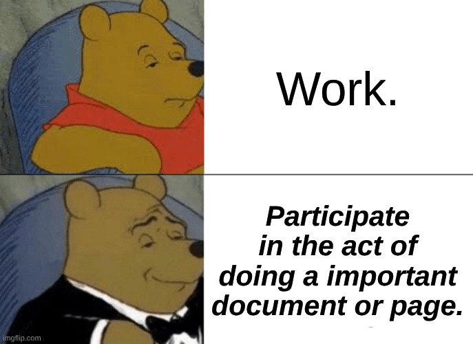 Tuxedo Winnie The Pooh | Work. Participate in the act of doing a important document or page. | image tagged in memes,tuxedo winnie the pooh | made w/ Imgflip meme maker
