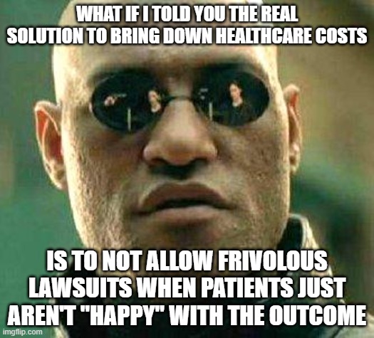 What if i told you | WHAT IF I TOLD YOU THE REAL SOLUTION TO BRING DOWN HEALTHCARE COSTS; IS TO NOT ALLOW FRIVOLOUS LAWSUITS WHEN PATIENTS JUST AREN'T "HAPPY" WITH THE OUTCOME | image tagged in what if i told you | made w/ Imgflip meme maker