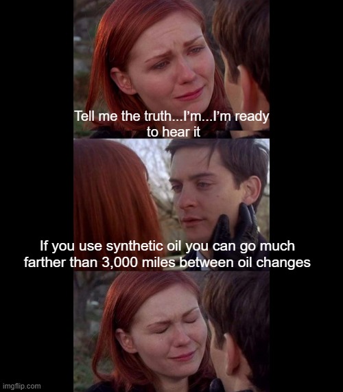 Tell me the truth I'm ready to hear it - square | Tell me the truth...I’m...I’m ready 
to hear it; If you use synthetic oil you can go much farther than 3,000 miles between oil changes | image tagged in tell me the truth i'm ready to hear it - square | made w/ Imgflip meme maker