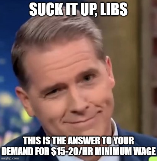 Scott Jennings | SUCK IT UP, LIBS THIS IS THE ANSWER TO YOUR DEMAND FOR $15-20/HR MINIMUM WAGE | image tagged in scott jennings | made w/ Imgflip meme maker