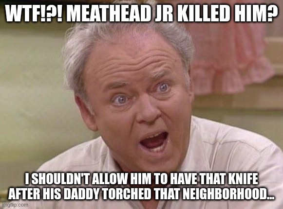 Archie found out Meathead got killed by Jr. | WTF!?! MEATHEAD JR KILLED HIM? I SHOULDN'T ALLOW HIM TO HAVE THAT KNIFE AFTER HIS DADDY TORCHED THAT NEIGHBORHOOD... | image tagged in archie bunker,rob reiner,nick reiner,murder,meathead | made w/ Imgflip meme maker