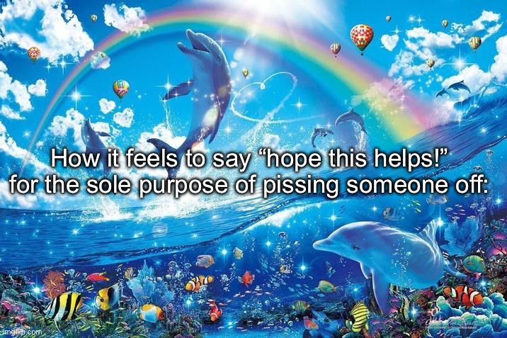Happy dolphin rainbow | How it feels to say “hope this helps!” for the sole purpose of pissing someone off: | image tagged in happy dolphin rainbow | made w/ Imgflip meme maker
