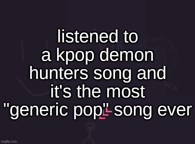 vik's image | listened to a kpop demon hunters song and it's the most "generic pop" song ever | image tagged in vik's image | made w/ Imgflip meme maker