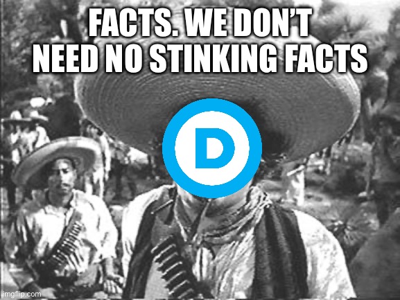 We Don't Need No Stinking | FACTS. WE DON’T NEED NO STINKING FACTS | image tagged in we don't need no stinking | made w/ Imgflip meme maker
