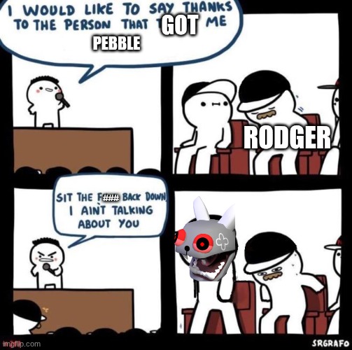 rodger is trash. | GOT; PEBBLE; RODGER; ### | image tagged in i would like to say thanks | made w/ Imgflip meme maker