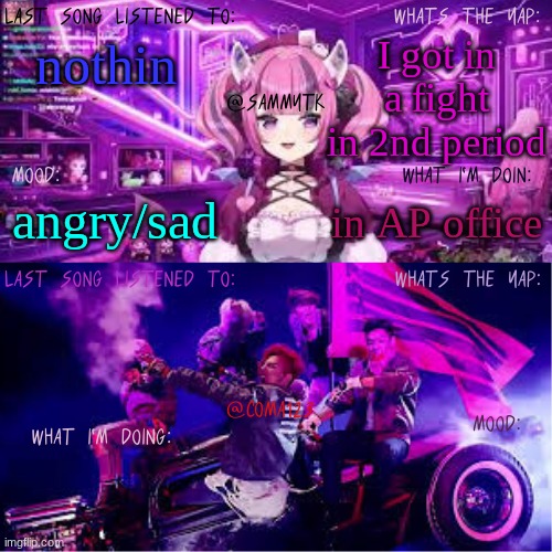 COMA123 & SammyTK's shared temp | I got in a fight in 2nd period; nothin; in AP office; angry/sad | image tagged in coma123 sammytk's shared temp | made w/ Imgflip meme maker