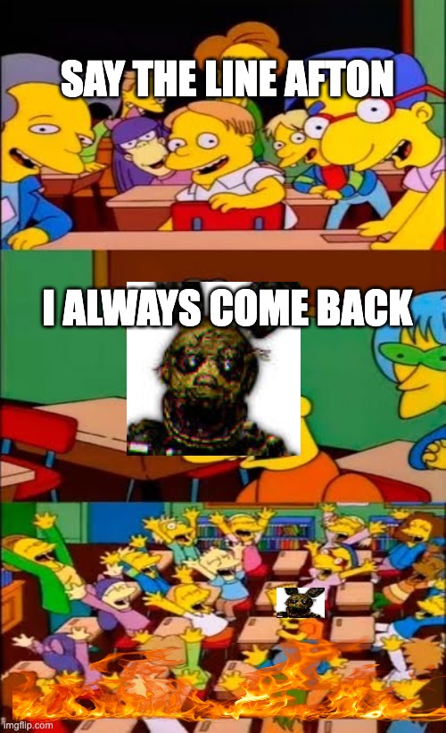 say the line bart! simpsons | SAY THE LINE AFTON; I ALWAYS COME BACK | image tagged in say the line bart simpsons | made w/ Imgflip meme maker