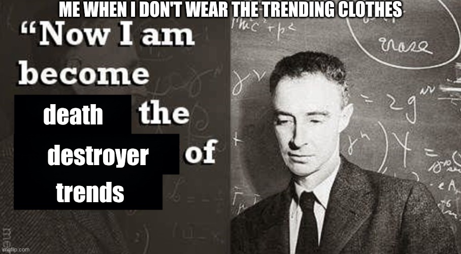 Now I am become Death, the destroyer of worlds. | ME WHEN I DON'T WEAR THE TRENDING CLOTHES; death; destroyer; trends | image tagged in now i am become death the destroyer of worlds | made w/ Imgflip meme maker