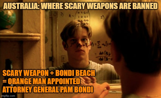 Good will hunting | AUSTRALIA: WHERE SCARY WEAPONS ARE BANNED SCARY WEAPON + BONDI BEACH
= ORANGE MAN APPOINTED 
ATTORNEY GENERAL PAM BONDI | image tagged in good will hunting | made w/ Imgflip meme maker