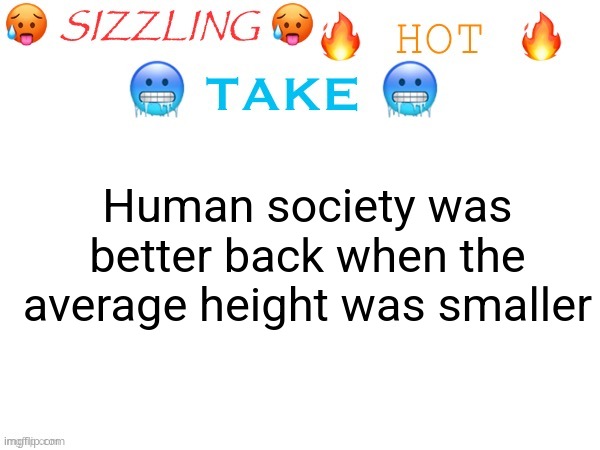 sizzling hot take | Human society was better back when the average height was smaller | image tagged in sizzling hot take | made w/ Imgflip meme maker