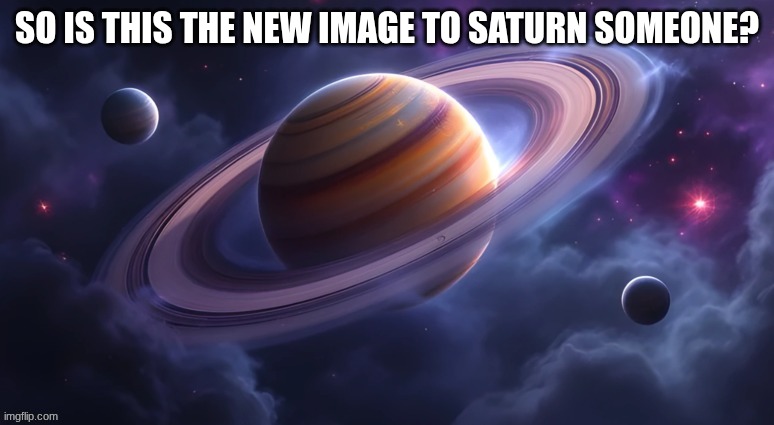 SO IS THIS THE NEW IMAGE TO SATURN SOMEONE? | made w/ Imgflip meme maker