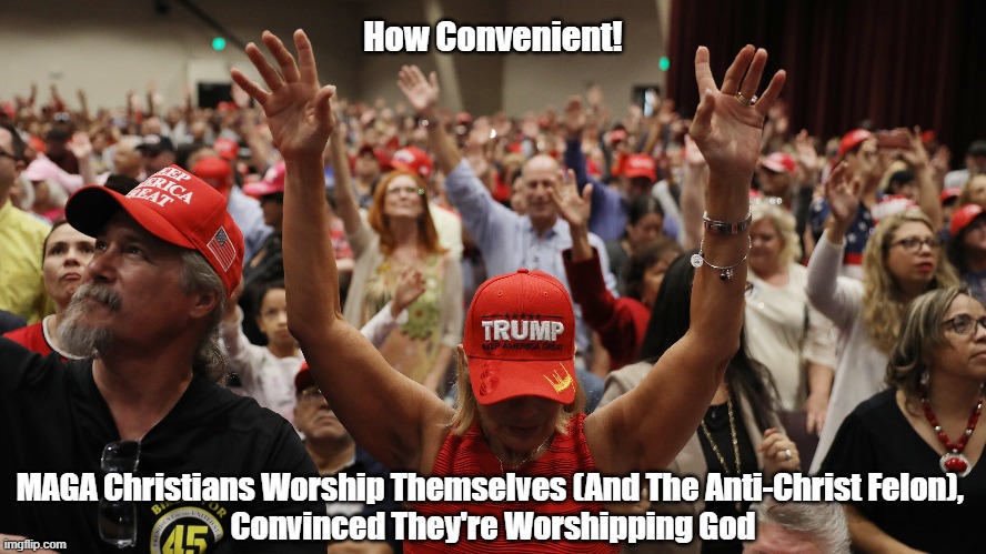 MAGA Worship | How Convenient! MAGA Christians Worship Themselves (And The Anti-Christ Felon), 
Convinced They're Worshipping God | image tagged in worship,maga,trump,conservatove christians are neither,that stupid red baseball cap | made w/ Imgflip meme maker