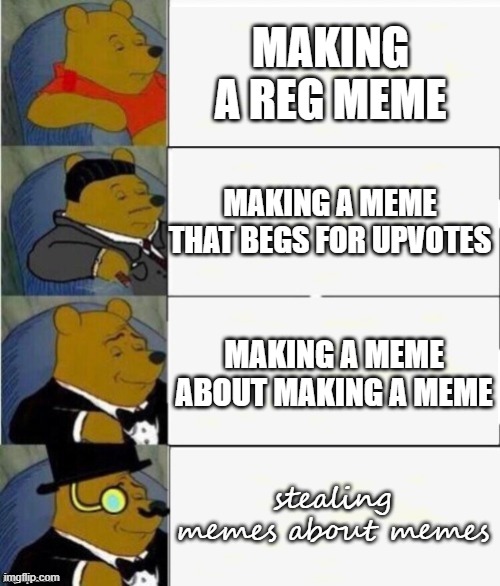 memes class | MAKING A REG MEME; MAKING A MEME THAT BEGS FOR UPVOTES; MAKING A MEME ABOUT MAKING A MEME; stealing memes about memes | image tagged in tuxedo winnie the pooh 4 panel | made w/ Imgflip meme maker